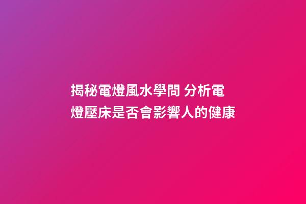 揭秘電燈風水學問 分析電燈壓床是否會影響人的健康